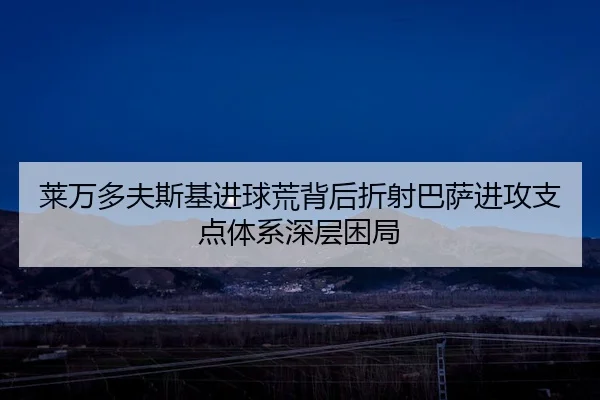 莱万多夫斯基进球荒背后折射巴萨进攻支点体系深层困局