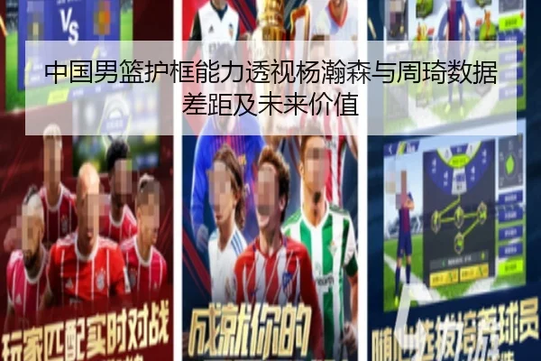 中国男篮护框能力透视杨瀚森与周琦数据差距及未来价值