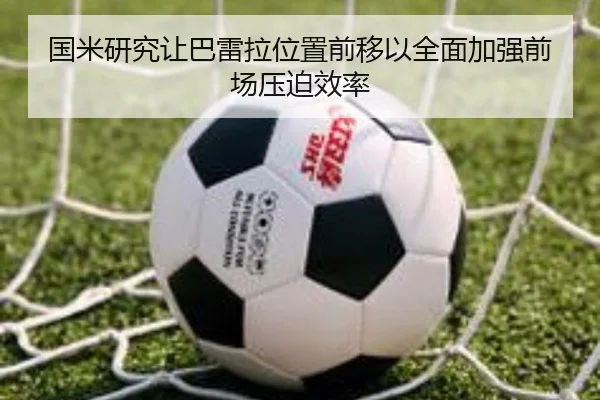 国米研究让巴雷拉位置前移以全面加强前场压迫效率