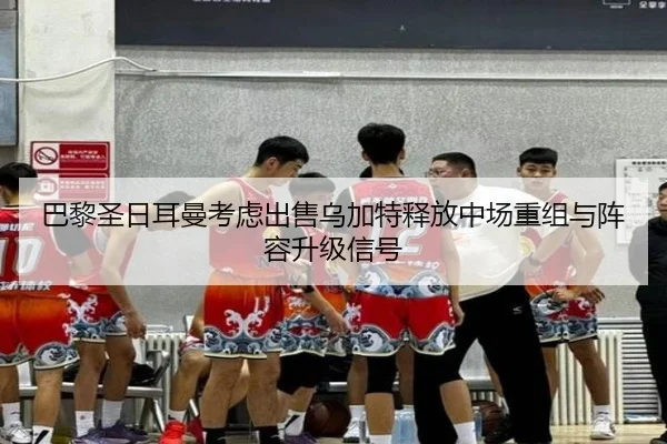 巴黎圣日耳曼考虑出售乌加特释放中场重组与阵容升级信号