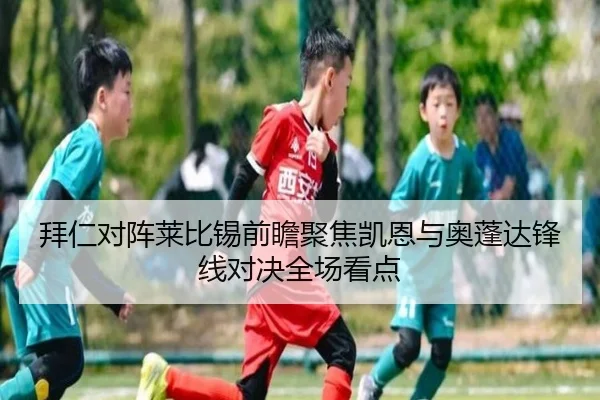 拜仁对阵莱比锡前瞻聚焦凯恩与奥蓬达锋线对决全场看点
