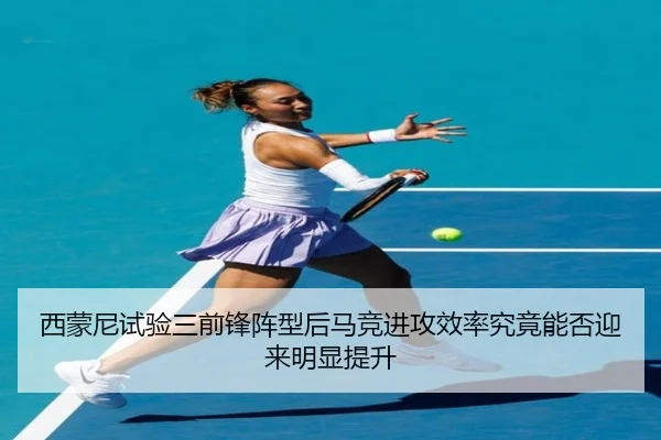 西蒙尼试验三前锋阵型后马竞进攻效率究竟能否迎来明显提升