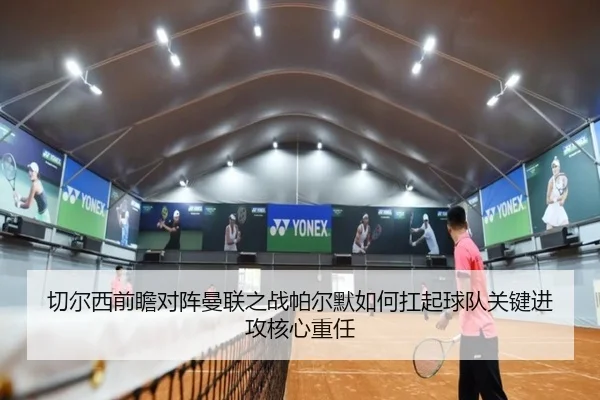切尔西前瞻对阵曼联之战帕尔默如何扛起球队关键进攻核心重任