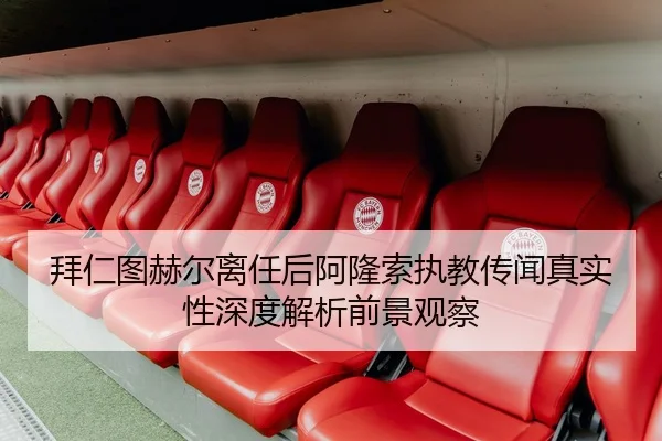 拜仁图赫尔离任后阿隆索执教传闻真实性深度解析前景观察
