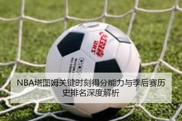 NBA塔图姆关键时刻得分能力与季后赛历史排名深度解析